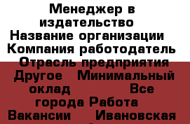 Менеджер в издательство › Название организации ­ Компания-работодатель › Отрасль предприятия ­ Другое › Минимальный оклад ­ 24 000 - Все города Работа » Вакансии   . Ивановская обл.